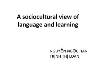 NGUY N NG C HÂNỄ Ọ
TR NH TH LOANỊ Ị
A sociocultural view of
language and learning
 