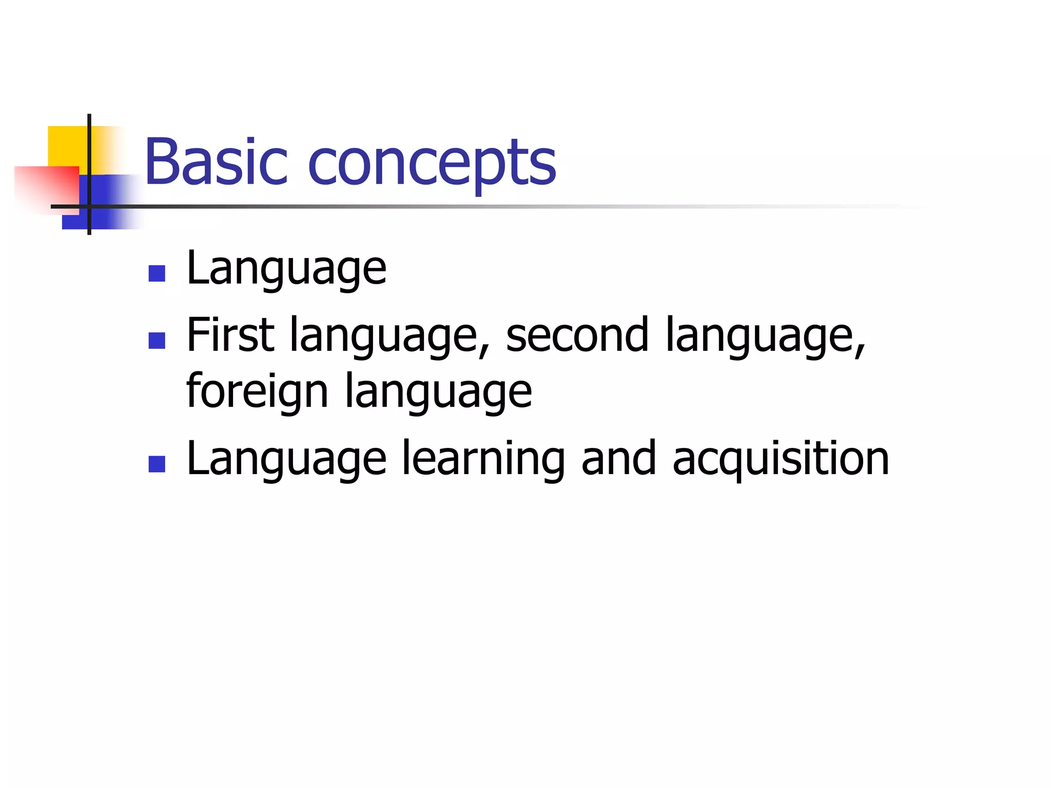 Basic concepts
 Language
 First language, second language,
foreign language
 Language learning and acquisition
 
