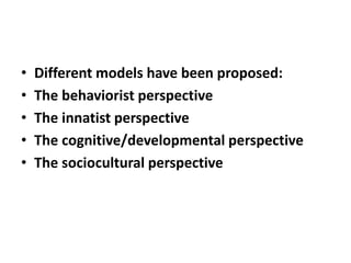 • Different models have been proposed:
• The behaviorist perspective
• The innatist perspective
• The cognitive/developmental perspective
• The sociocultural perspective
 