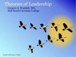 Theories of Leadership
         Gregory S. Waddell, DSL
         Mid-South Christian College




Copyright © 2008 Gregory S. Waddell
 