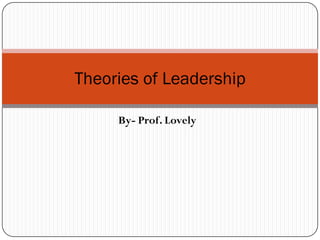 Theories of Leadership

     By- Prof. Lovely
 