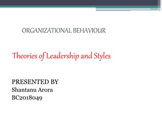 ORGANIZATIONALBEHAVIOUR
Theories of Leadership and Styles
PRESENTED BY
Shantanu Arora
BC2018049
 