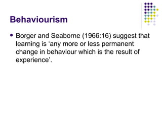 Behaviourism Borger and Seaborne (1966:16) suggest that learning is ‘any more or less permanent change in behaviour which is the result of experience’. 