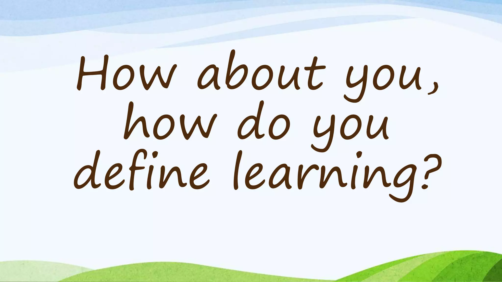 How about you,
how do you
define learning?
 