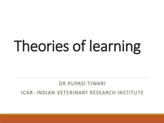 Theories of learning
DR RUPASI TIWARI
ICAR- INDIAN VETERINARY RESEARCH INSTITUTE
 