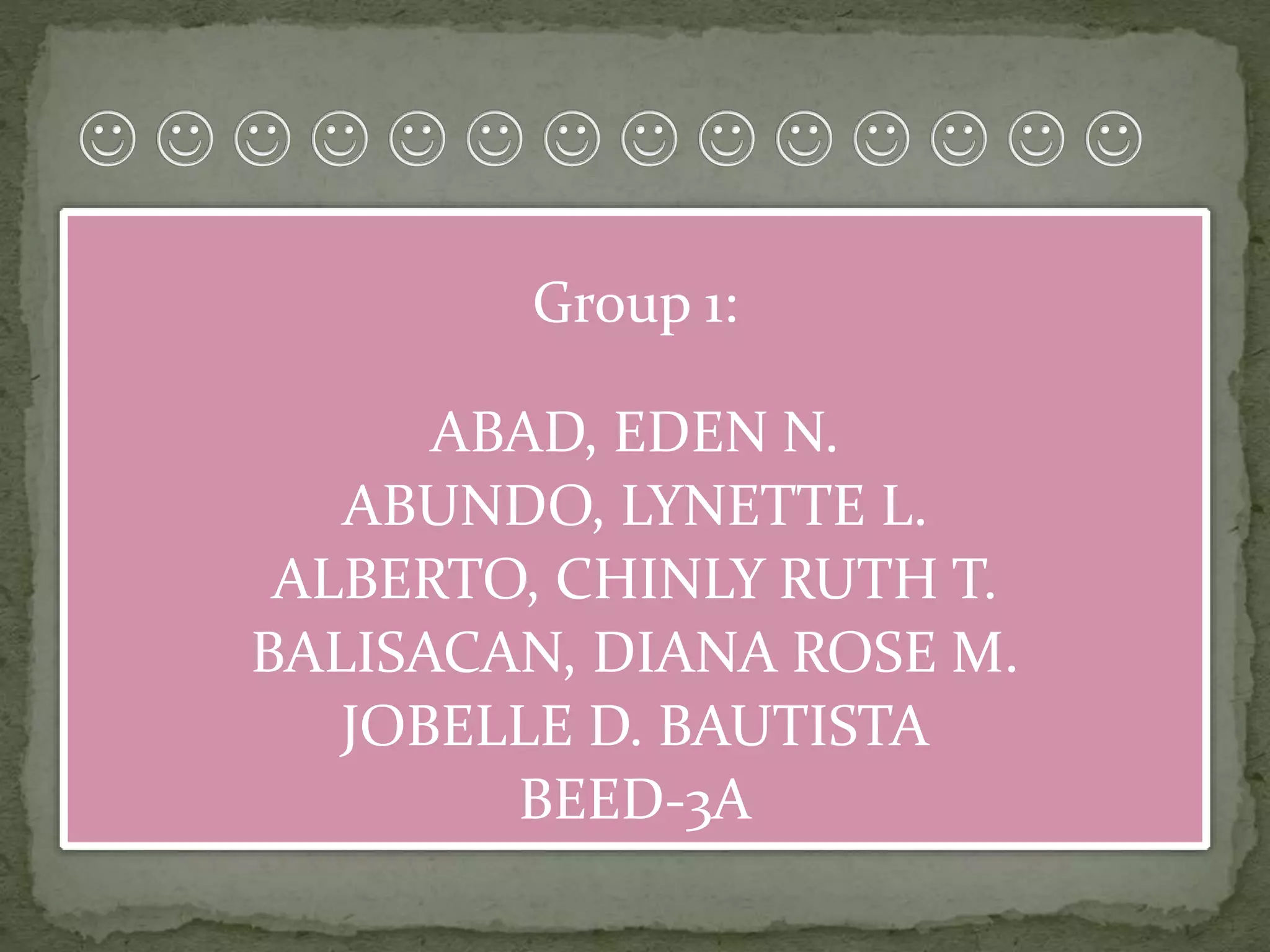 Group 1:
ABAD, EDEN N.
ABUNDO, LYNETTE L.
ALBERTO, CHINLY RUTH T.
BALISACAN, DIANA ROSE M.
JOBELLE D. BAUTISTA
BEED-3A
 