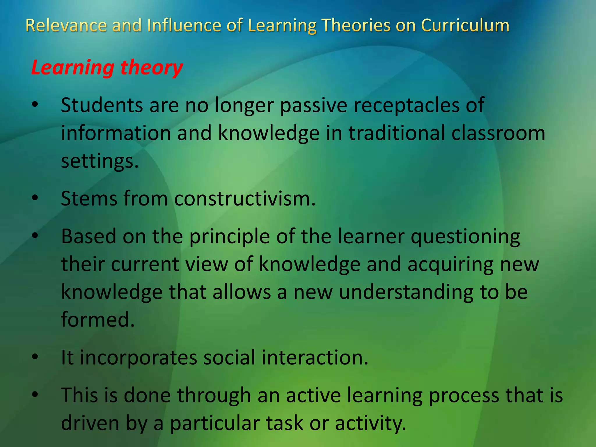 Learning theory
• Students are no longer passive receptacles of
information and knowledge in traditional classroom
settings.
• Stems from constructivism.
• Based on the principle of the learner questioning
their current view of knowledge and acquiring new
knowledge that allows a new understanding to be
formed.
• It incorporates social interaction.
• This is done through an active learning process that is
driven by a particular task or activity.
 