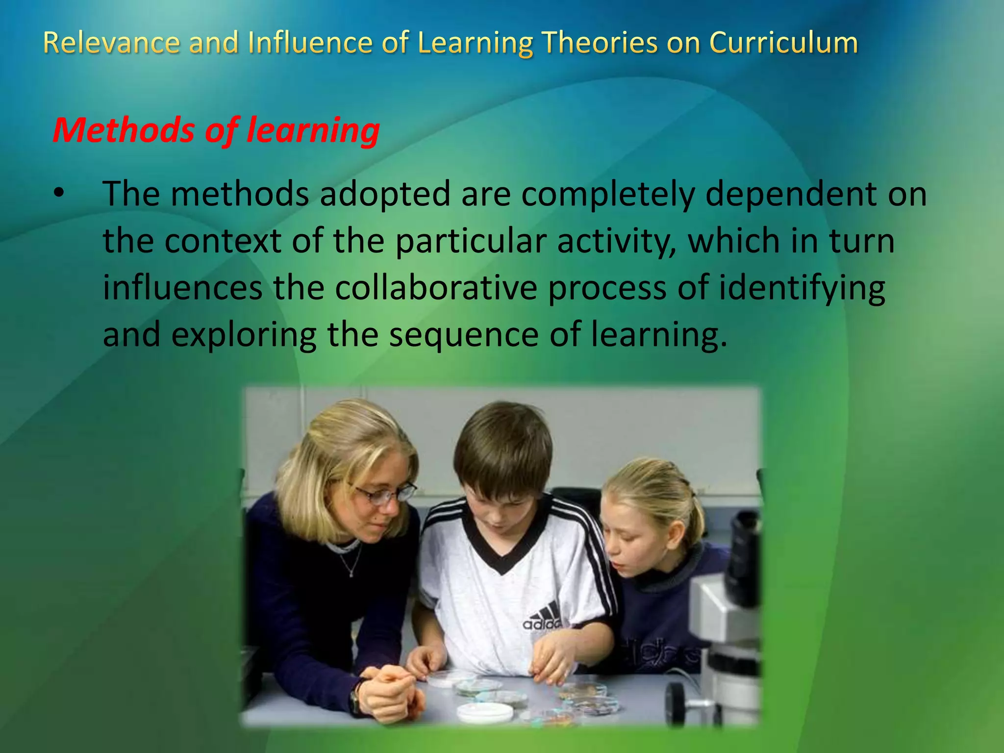 Methods of learning
• The methods adopted are completely dependent on
the context of the particular activity, which in turn
influences the collaborative process of identifying
and exploring the sequence of learning.
 