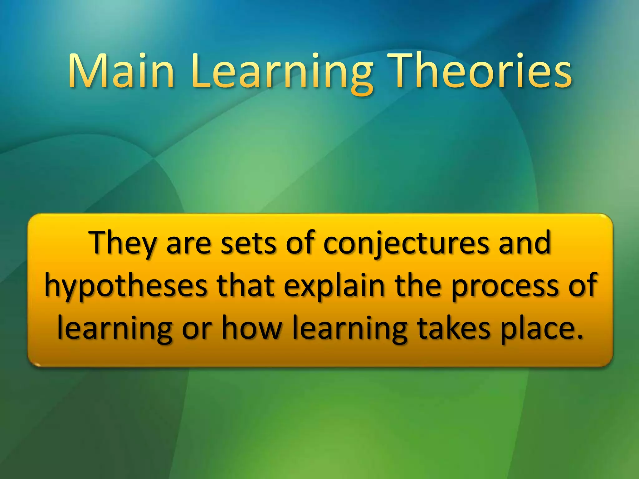 They are sets of conjectures and
hypotheses that explain the process of
learning or how learning takes place.
 
