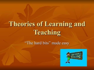 Theories of Learning and Teaching “ The hard bits” made easy 
