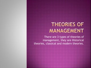 There are 3 types of theories of
management, they are Historical
theories, classical and modern theories.
 