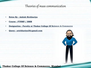 Theories of mass communication
• Notes By : Ashish Richhariya
• Course : FTNMP / BMM
• Designation : Faculty at Thakur College Of Science & Commerce
• Query : arichhariya30@gmail.com
Thakur College Of Science & Commerce, Mumbai
 