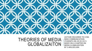 THEORIES OF MEDIA
GLOBALIZAITON
LECTURE DELIVERED TO II MA
MASS COMMUNICATION
STUDENTS ON 28 09 2015
BASED ON A CHAPTER ON
MEDIA GLOBALIZATION
BY S ARULSELVAN
 