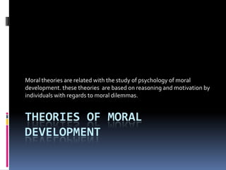 Moral theories are related with the study of psychology of moral
development. these theories are based on reasoning and motivation by
individuals with regards to moral dilemmas.


THEORIES OF MORAL
DEVELOPMENT
 