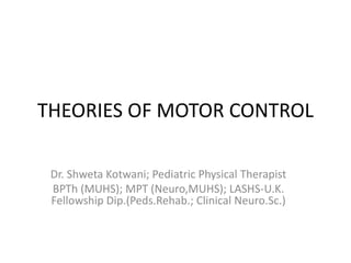 THEORIES OF MOTOR CONTROL
Dr. Shweta Kotwani; Pediatric Physical Therapist
BPTh (MUHS); MPT (Neuro,MUHS); LASHS-U.K.
Fellowship Dip.(Peds.Rehab.; Clinical Neuro.Sc.)
 