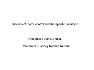 Theories of motor control and therapeutic impliation
Presentar : Ashik Dhakal
Moderator : Sydney Roshan Rebello
 