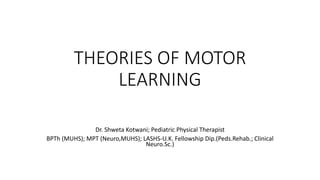 THEORIES OF MOTOR
LEARNING
Dr. Shweta Kotwani; Pediatric Physical Therapist
BPTh (MUHS); MPT (Neuro,MUHS); LASHS-U.K. Fellowship Dip.(Peds.Rehab.; Clinical
Neuro.Sc.)
 