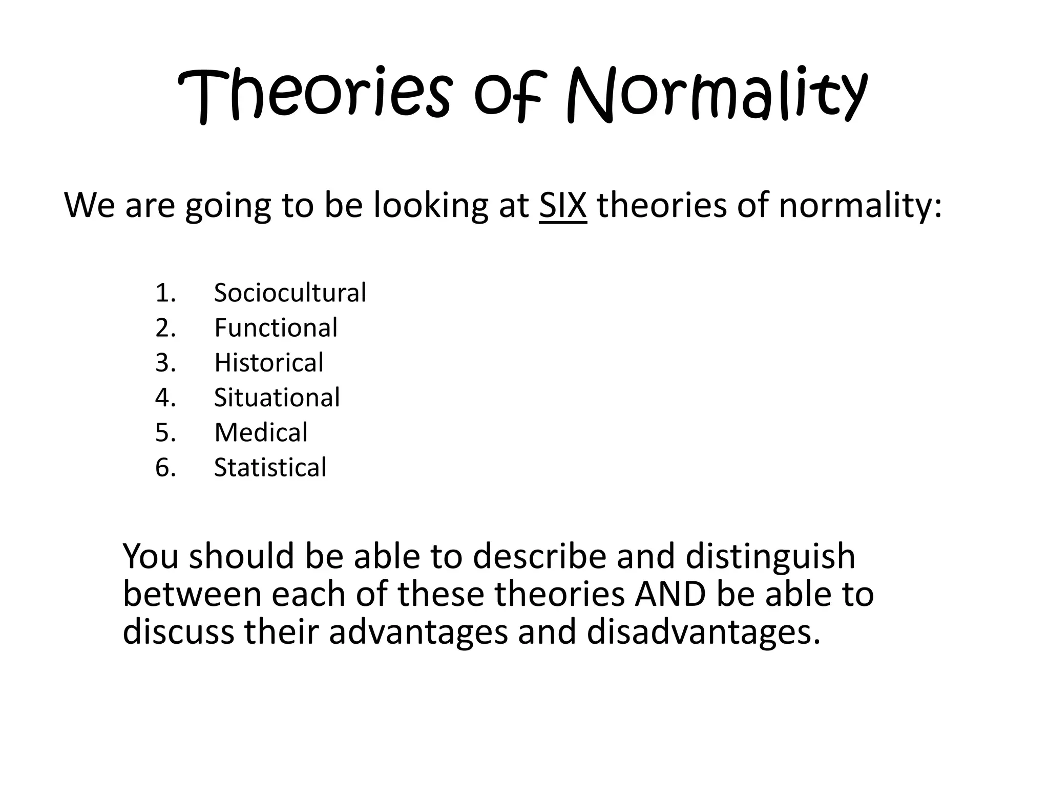 Theories of NormalityWe are going to be looking at SIX theories of normality:SocioculturalFunctionalHistoricalSituationalMedicalStatistical	You should be able to describe and distinguish between each of these theories AND be able to discuss their advantages and disadvantages.