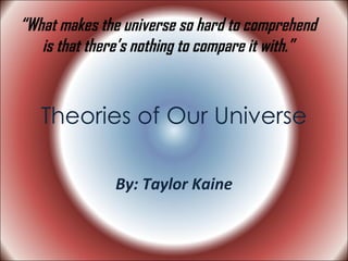 Theories of Our Universe By: Taylor Kaine “ What makes the universe so hard to comprehend is that there’s nothing to compare it with.” 