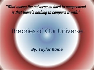 Theories of Our Universe By: Taylor Kaine “ What makes the universe so hard to comprehend is that there’s nothing to compare it with.” 