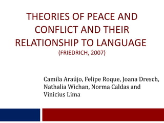 THEORIES OF PEACE AND
CONFLICT AND THEIR
RELATIONSHIP TO LANGUAGE
(FRIEDRICH, 2007)

Camila Araújo, Felipe Roque, Joana Dresch,
Nathalia Wichan, Norma Caldas and
Vinicius Lima

 