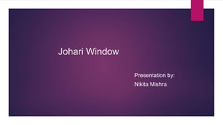 Johari Window
Presentation by:
Nikita Mishra
 