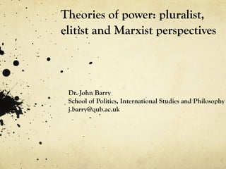Theories of power: pluralist,
elitist and Marxist perspectives



 Dr. John Barry
 School of Politics, International Studies and Philosophy
 j.barry@qub.ac.uk
 
