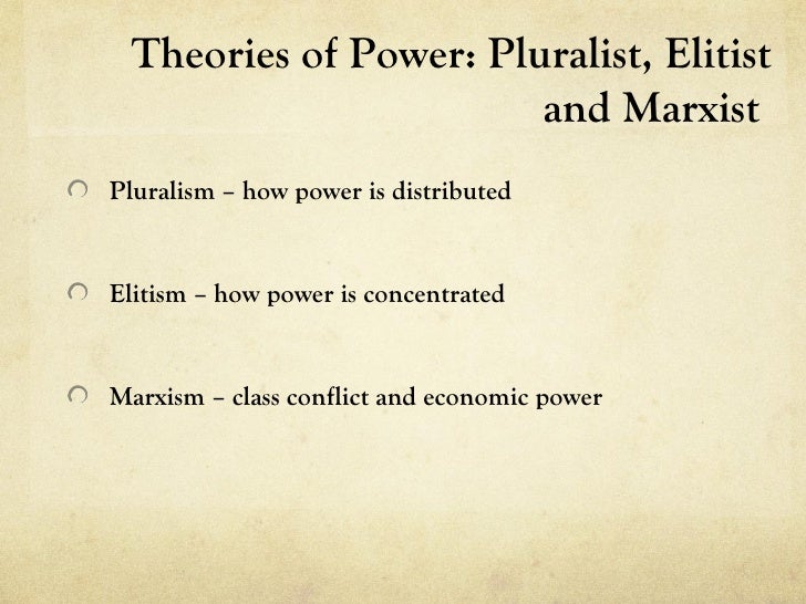 pluralism and elite theory There are four political theories that have taken shape throughout time each theory addresses the question of who holds power and the influences in the public the theories include the pluralists theory of democracy,hyper-pluralism, elite pluralism, and the traditional theory although each theory. pluralism and elite theory There are four political theories that have taken shape throughout time each theory addresses the question of who holds power and the influences in the public the theories include the pluralists theory of democracy,hyper-pluralism, elite pluralism, and the traditional theory although each theory.