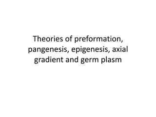 Theories of preformation,
pangenesis, epigenesis, axial
gradient and germ plasm
 