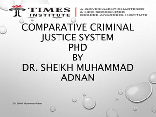 COMPARATIVE CRIMINAL
JUSTICE SYSTEM
PHD
BY
DR. SHEIKH MUHAMMAD
ADNAN
Dr. Sheikh Muhammad Adnan
 