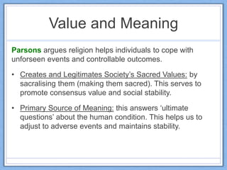 Value and Meaning
Parsons argues religion helps individuals to cope with
unforseen events and controllable outcomes.
• Cre...