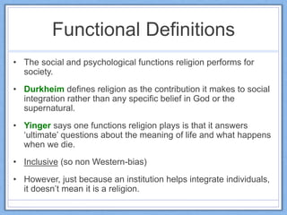 Functional Definitions
• The social and psychological functions religion performs for
society.
• Durkheim defines religion...