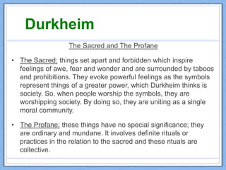 Durkheim
The Sacred and The Profane
• The Sacred: things set apart and forbidden which inspire
feelings of awe, fear and w...