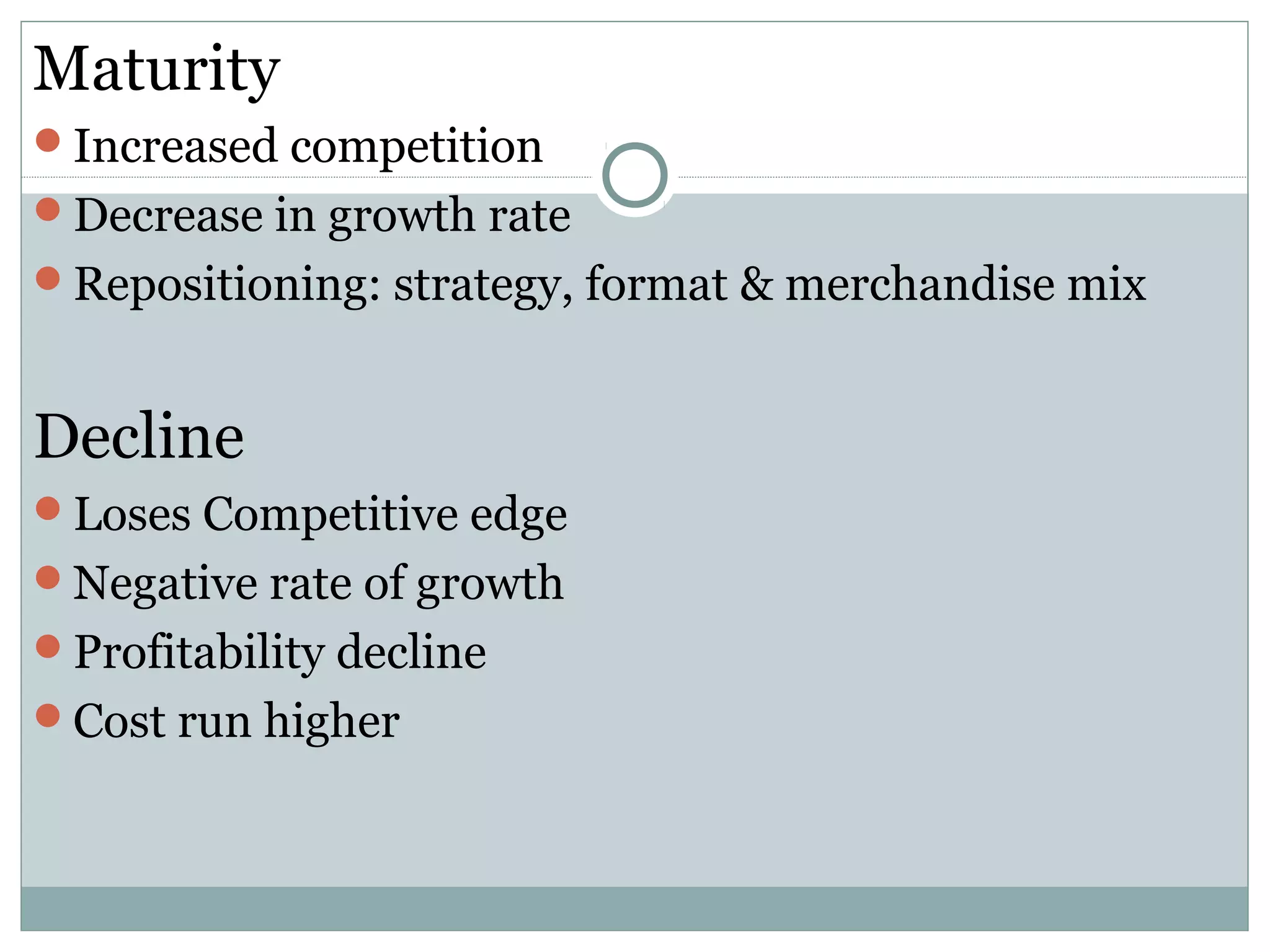 Maturity
Increased competition
Decrease in growth rate
Repositioning: strategy, format & merchandise mix
Decline
Loses Competitive edge
Negative rate of growth
Profitability decline
Cost run higher
 
