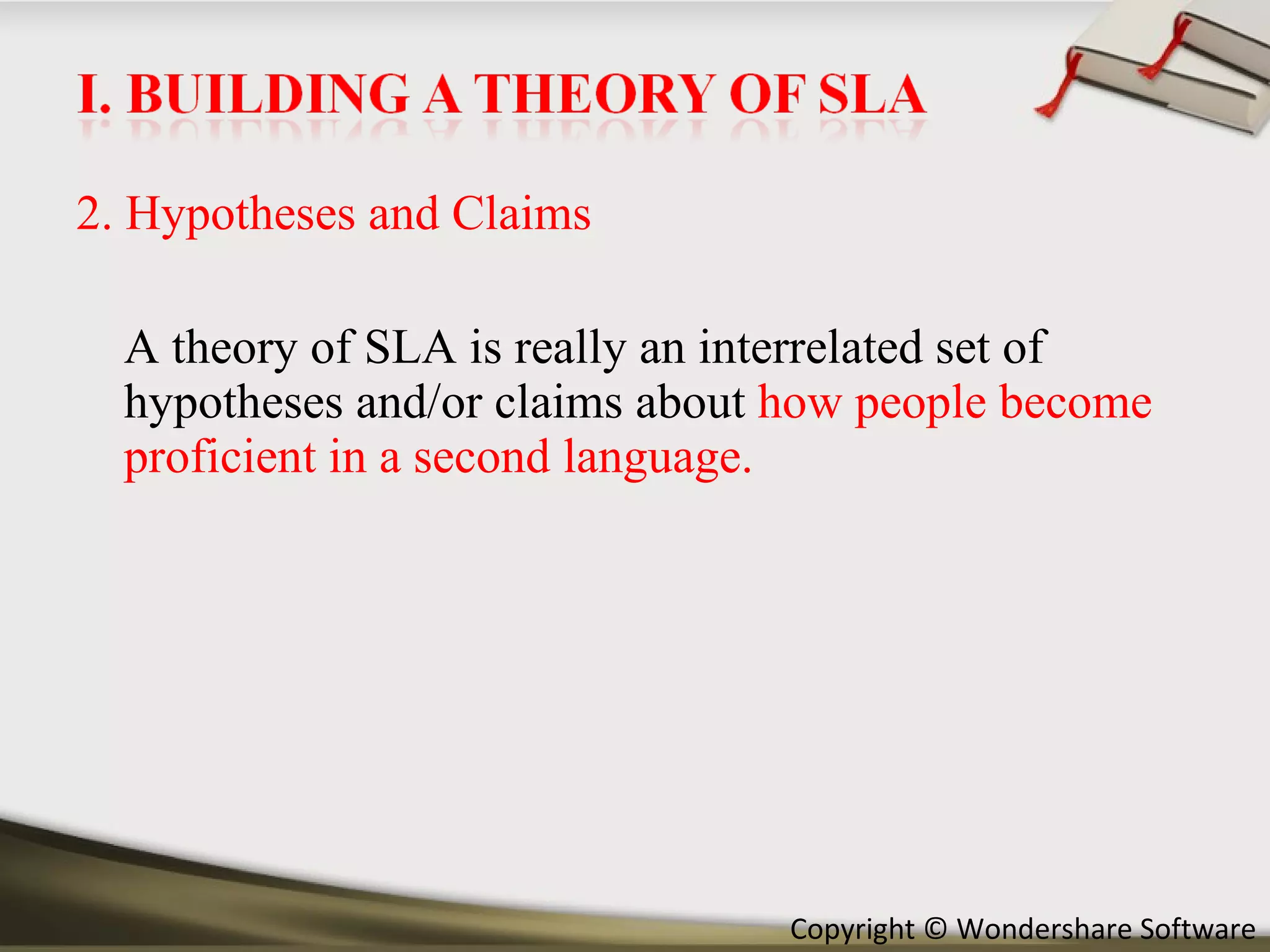 2. Hypotheses and Claims A theory of SLA is really an interrelated set of hypotheses and/or claims about  how people become proficient in a second language. 