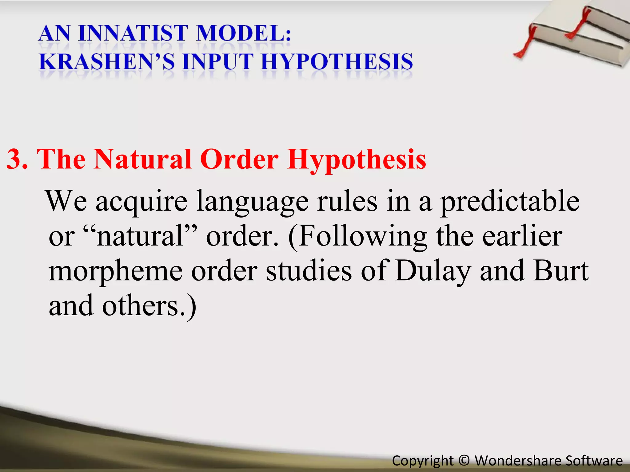 3. The Natural Order Hypothesis We acquire language rules in a predictable or “natural” order. (Following the earlier morpheme order studies of Dulay and Burt and others.) 