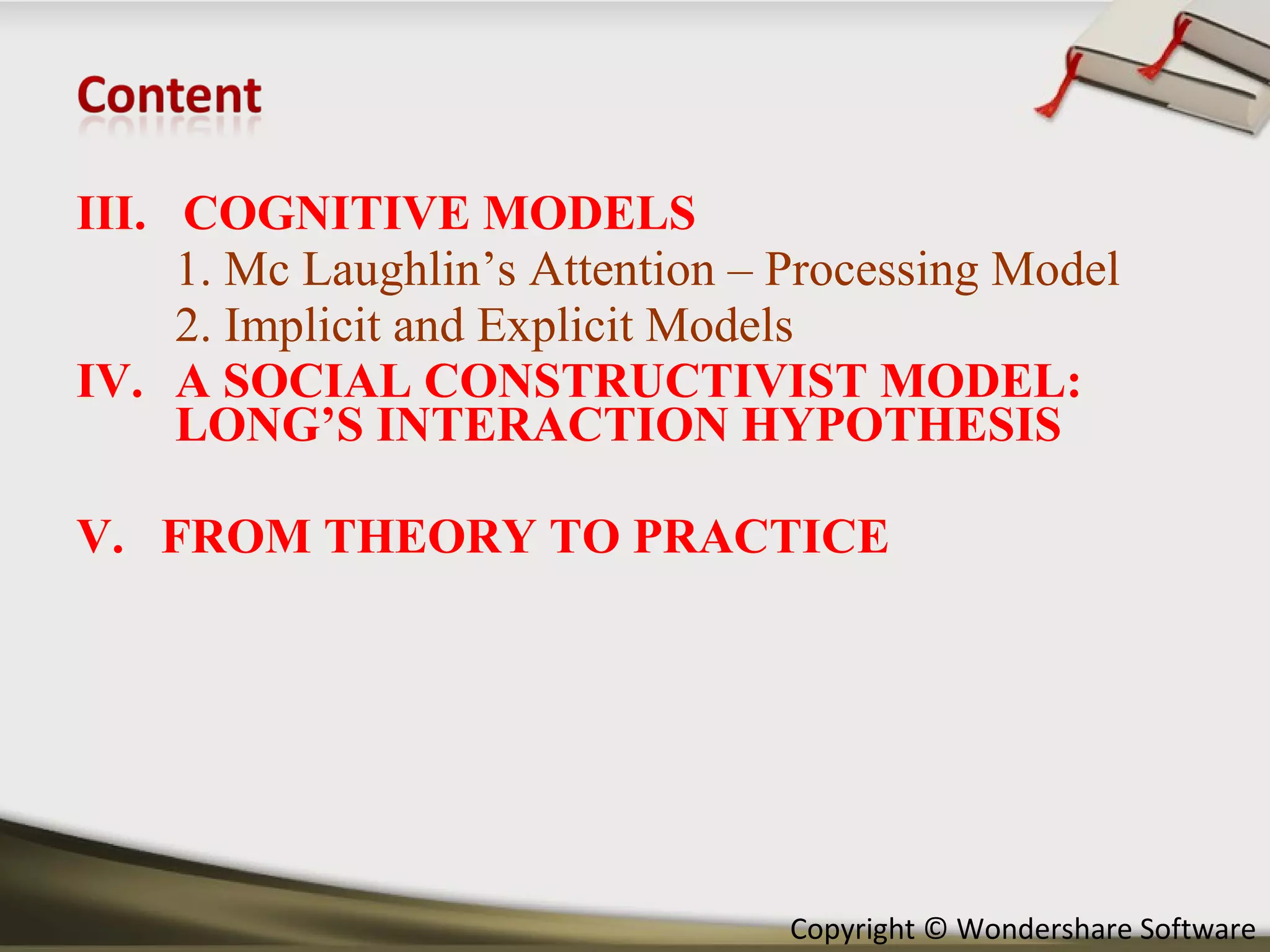 III.  COGNITIVE MODELS 1. Mc Laughlin’s Attention – Processing Model 2. Implicit and Explicit Models A SOCIAL CONSTRUCTIVIST MODEL: LONG’S INTERACTION HYPOTHESIS V.  FROM THEORY TO PRACTICE 