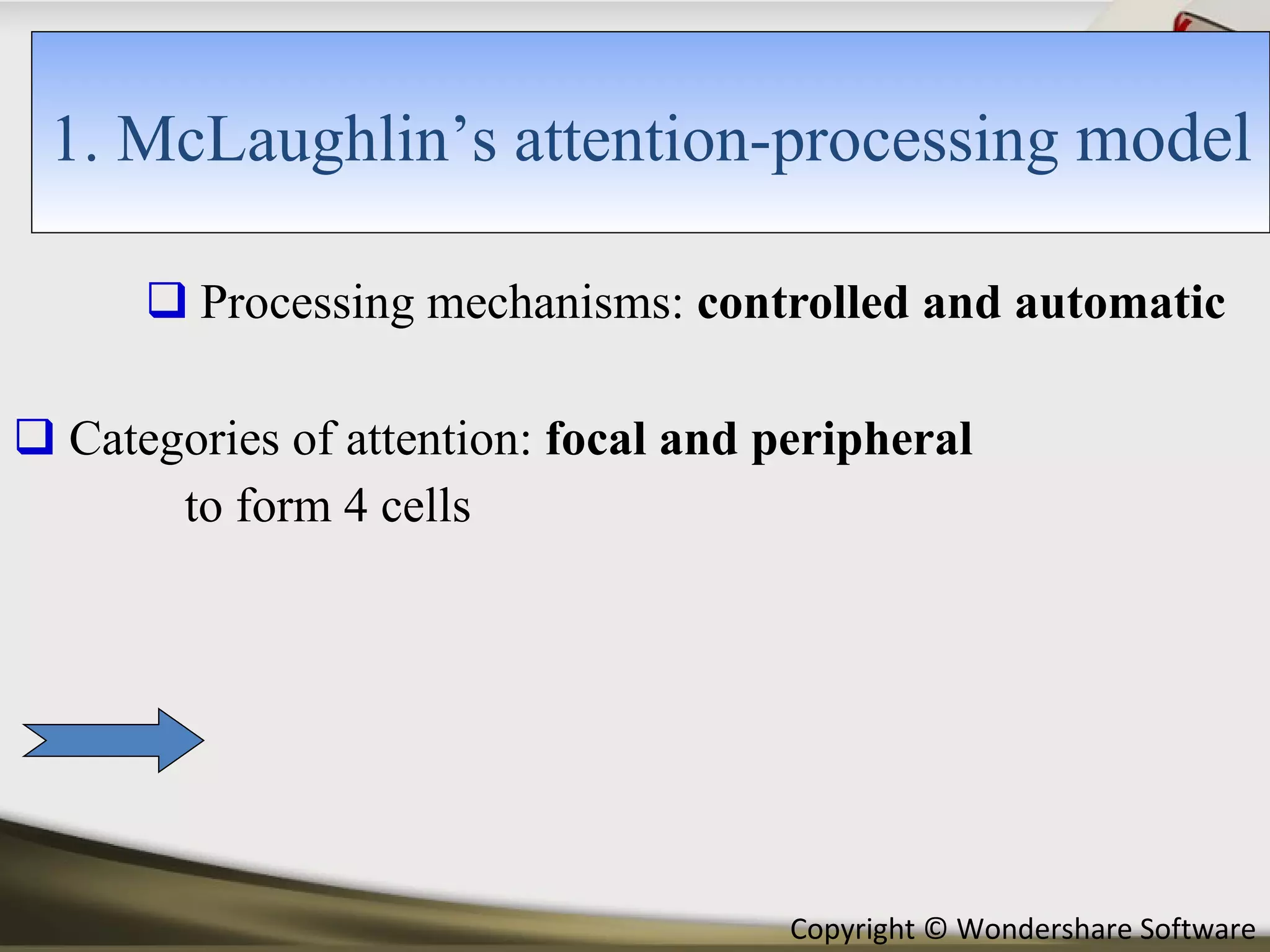 Processing mechanisms:  controlled and automatic Categories of attention:  focal and peripheral to form 4 cells  1. McLaughlin’s attention-processing  model 