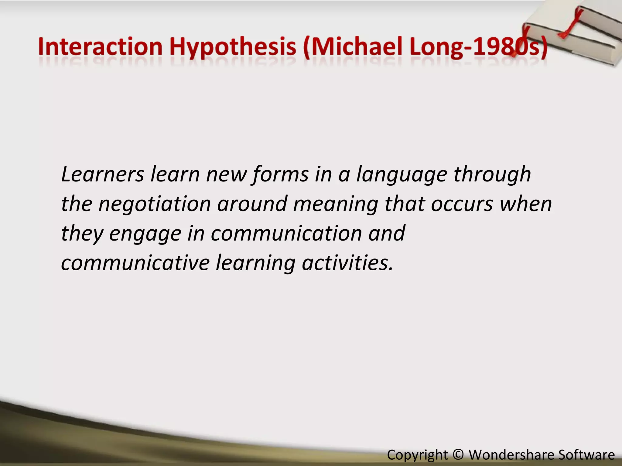 Learners learn new forms in a language through the negotiation around meaning that occurs when they engage in communication and communicative learning activities.  