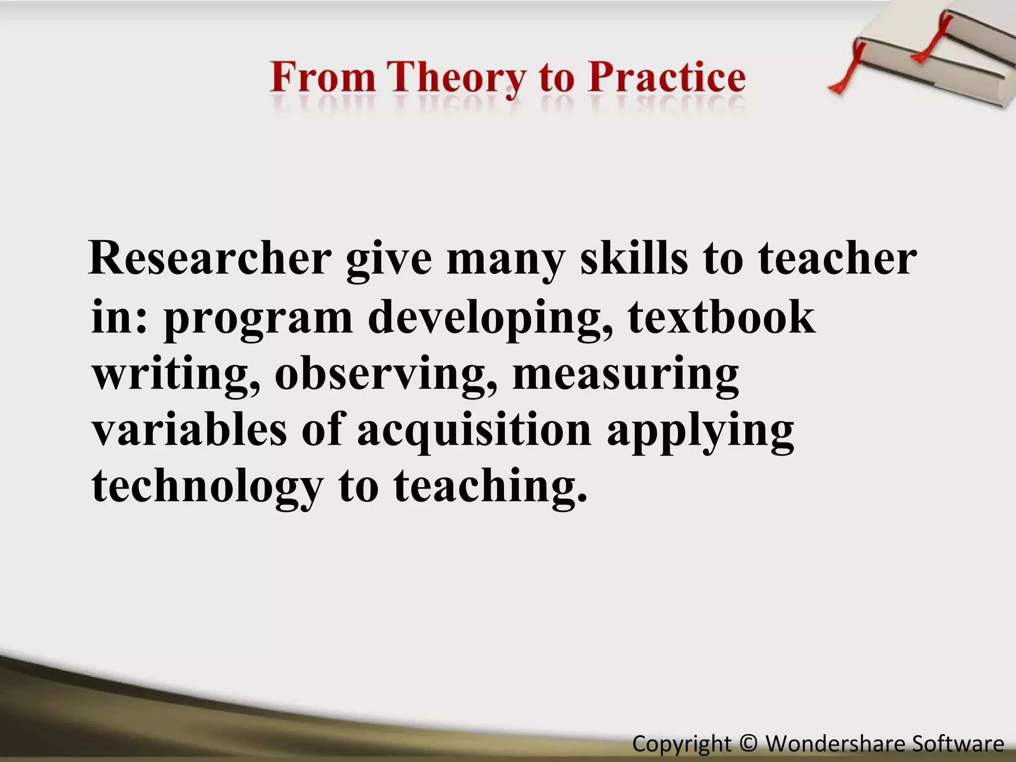 Researcher give many skills to teacher in: program developing, textbook writing, observing, measuring variables of acquisition applying technology to teaching. 