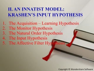 The Acquisition – Learning Hypothesis The Monitor Hypothesis The Natural Order Hypothesis The Input Hypothesis The Affective Filter Hypothesis 