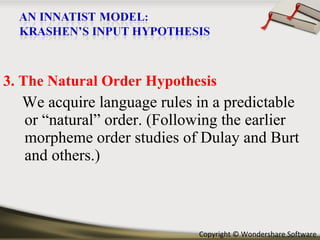 3. The Natural Order Hypothesis We acquire language rules in a predictable or “natural” order. (Following the earlier morpheme order studies of Dulay and Burt and others.) 