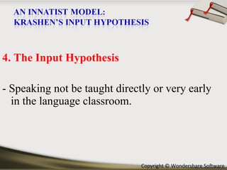 4. The Input Hypothesis - Speaking not be taught directly or very early in the language classroom. 