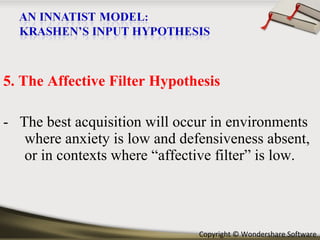 5. The Affective Filter Hypothesis -  The best acquisition will occur in environments where anxiety is low and defensiveness absent, or in contexts where “affective filter” is low. 