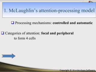Processing mechanisms:  controlled and automatic Categories of attention:  focal and peripheral to form 4 cells  1. McLaughlin’s attention-processing  model 