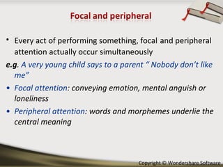 Every act of performing something, focal   and peripheral attention actually occur simultaneously e.g .  A very young child says to a parent “ Nobody don’t like me” Focal attention : conveying emotion, mental anguish or loneliness Peripheral attention : words and morphemes underlie the central meaning 