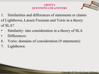 Similarities and differences of statements or claims of Lightbown, Lassen Freeman and Yorio in a theory of SLA? Similarity: into consideration in a theory of SLA Differences:  Yorio: domains of consideration (9 statements) Lightbown:  