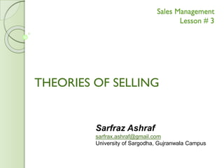 Sales Management
Lesson # 3
THEORIES OF SELLING
Sarfraz Ashraf
sarfrax.ashraf@gmail.com
University of Sargodha, Gujranwala Campus
 