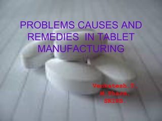 PROBLEMS CAUSES AND
 REMEDIES IN TABLET
   MANUFACTURING


           Venkatesh.T,
             M.Pharm,
              SKIPS.
 