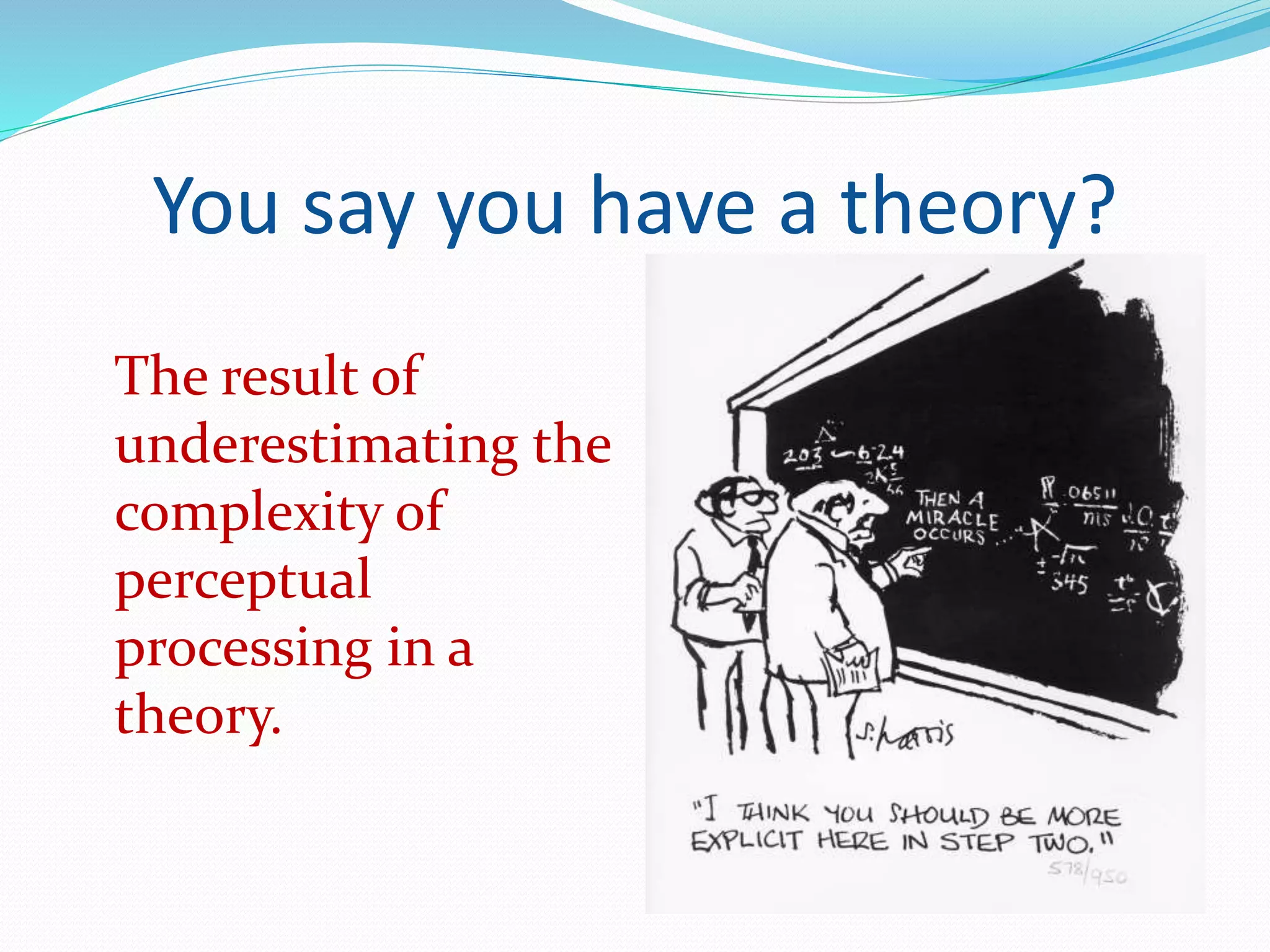 You say you have a theory? 
The result of 
underestimating the 
complexity of 
perceptual 
processing in a 
theory. 
 
